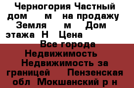 Черногория Частный дом 320 м2. на продажу. Земля 300 м2,  Дом 3 этажа. Н › Цена ­ 9 250 000 - Все города Недвижимость » Недвижимость за границей   . Пензенская обл.,Мокшанский р-н